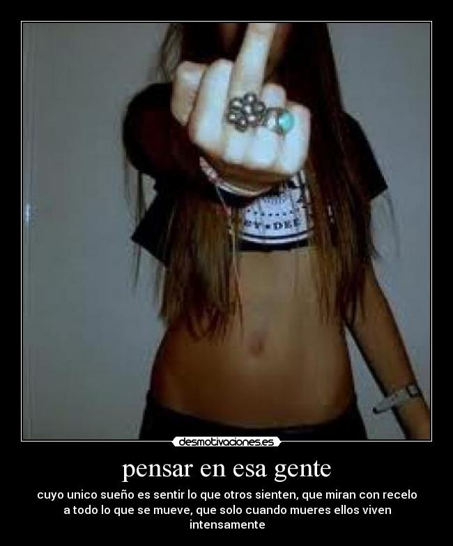 pensar en esa gente - cuyo unico sueño es sentir lo que otros sienten, que miran con recelo
a todo lo que se mueve, que solo cuando mueres ellos viven
intensamente