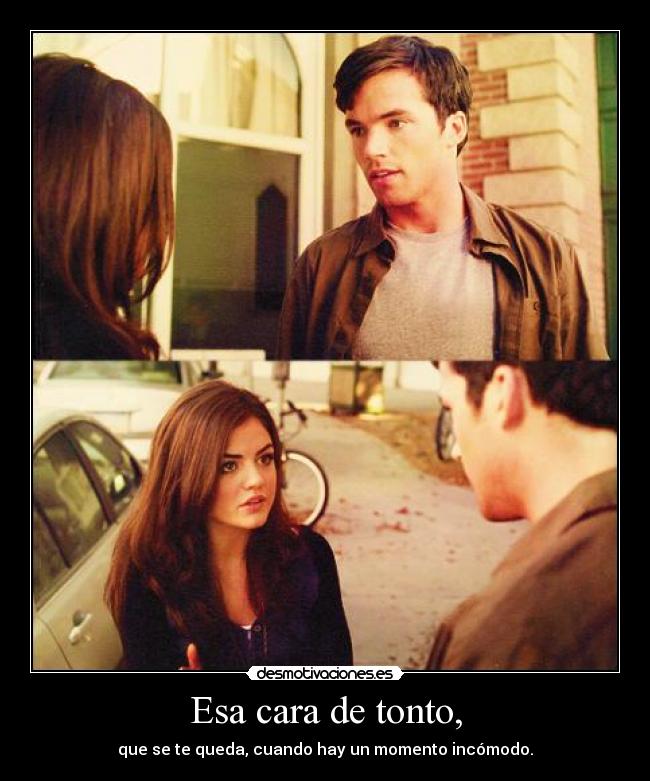 Esa cara de tonto, - que se te queda, cuando hay un momento incómodo.