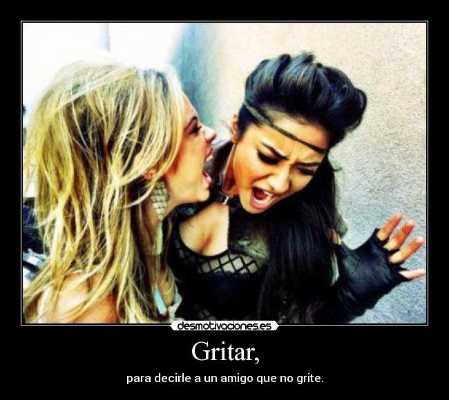 Gritar, - para decirle a un amigo que no grite.
