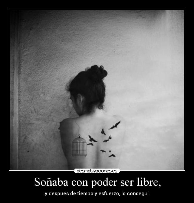 Soñaba con poder ser libre, - y después de tiempo y esfuerzo, lo conseguí.