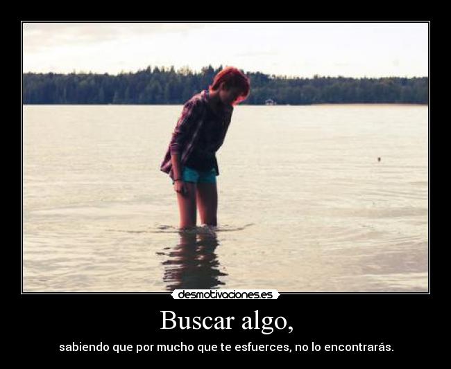 Buscar algo, - sabiendo que por mucho que te esfuerces, no lo encontrarás.