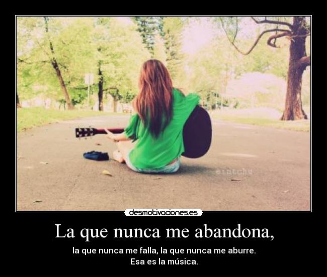 La que nunca me abandona, - la que nunca me falla, la que nunca me aburre.
Esa es la música.