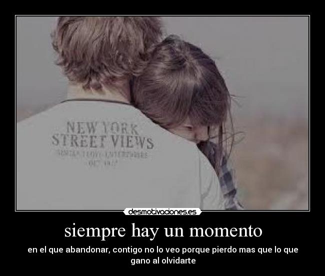 siempre hay un momento - en el que abandonar, contigo no lo veo porque pierdo mas que lo que gano al olvidarte
