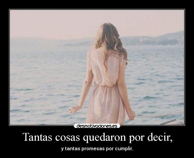 Tantas cosas quedaron por decir, - y tantas promesas por cumplir.