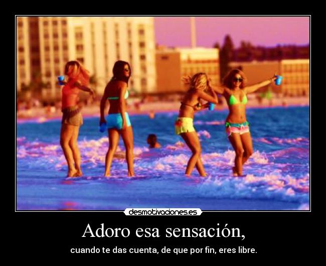 Adoro esa sensación, - cuando te das cuenta, de que por fin, eres libre.