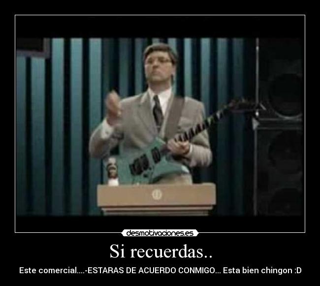 Si recuerdas.. - Este comercial....-ESTARAS DE ACUERDO CONMIGO... Esta bien chingon :D