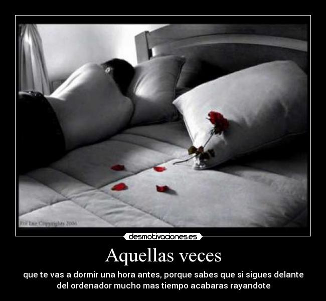 Aquellas veces - que te vas a dormir una hora antes, porque sabes que si sigues delante
del ordenador mucho mas tiempo acabaras rayandote