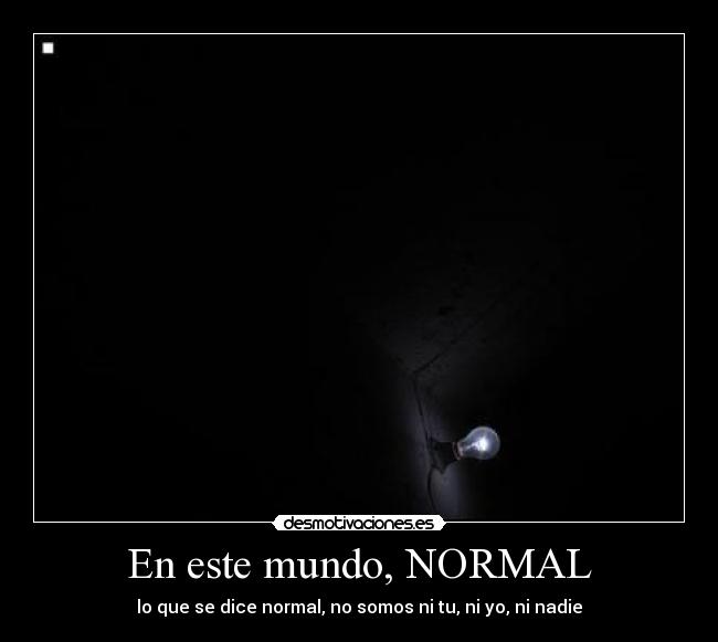 En este mundo, NORMAL - lo que se dice normal, no somos ni tu, ni yo, ni nadie