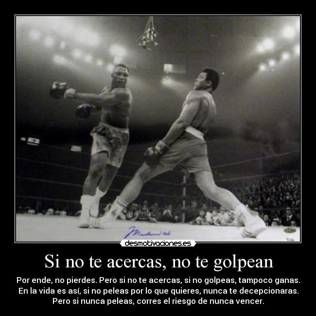 Si no te acercas, no te golpean - Por ende, no pierdes. Pero si no te acercas, si no golpeas, tampoco ganas.
En la vida es así, si no peleas por lo que quieres, nunca te decepcionaras.
Pero si nunca peleas, corres el riesgo de nunca vencer.