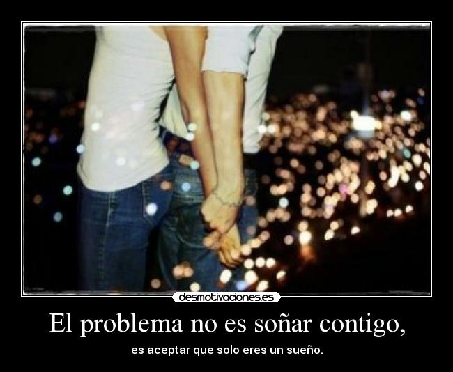 El problema no es soñar contigo, - es aceptar que solo eres un sueño.