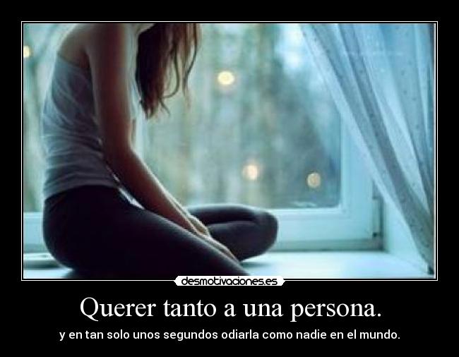 Querer tanto a una persona. - y en tan solo unos segundos odiarla como nadie en el mundo.