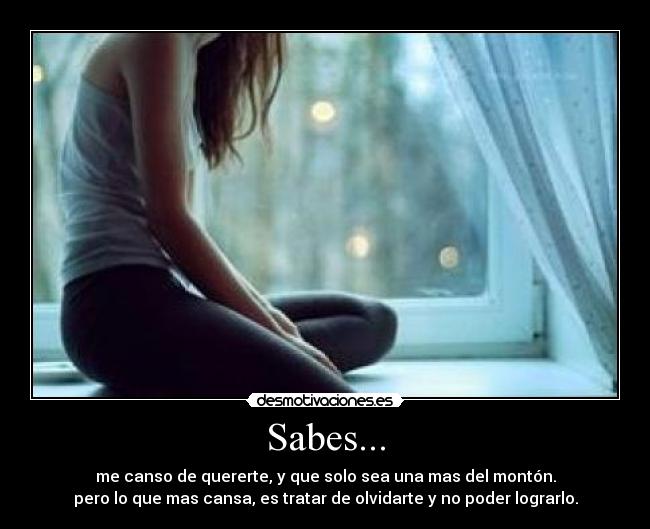 Sabes... - me canso de quererte, y que solo sea una mas del montón.
pero lo que mas cansa, es tratar de olvidarte y no poder lograrlo.