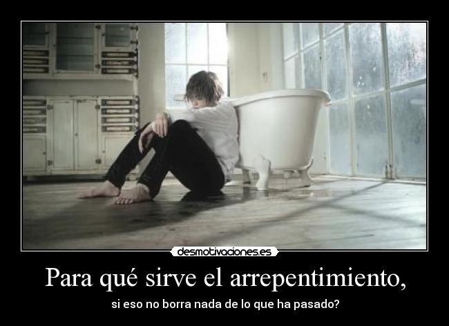 Para qué sirve el arrepentimiento, - si eso no borra nada de lo que ha pasado?