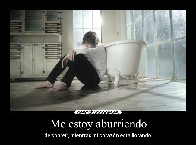 Me estoy aburriendo - de sonreír, mientras mi corazón esta llorando.