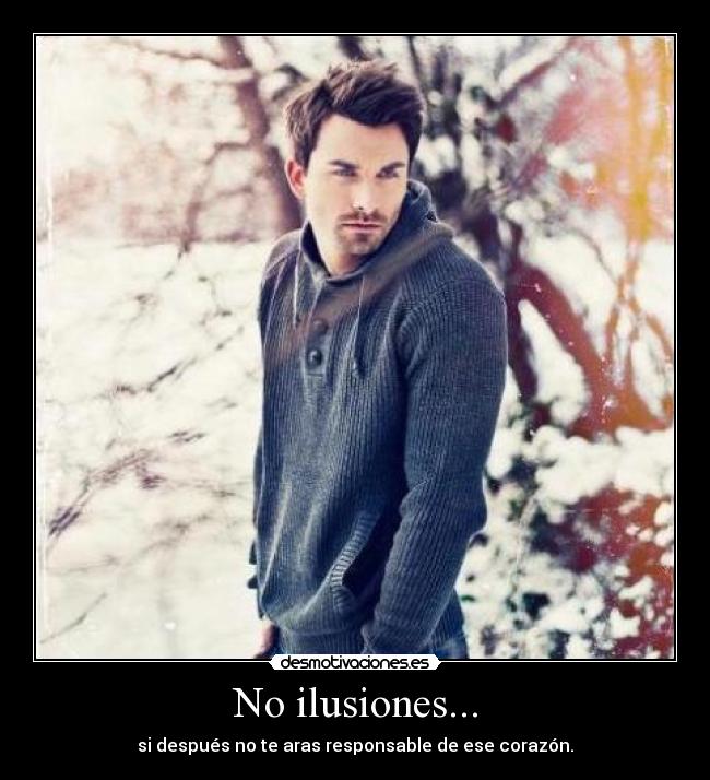 No ilusiones... - si después no te aras responsable de ese corazón.