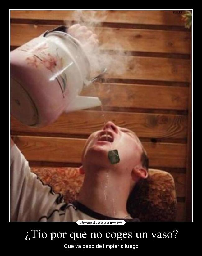 ¿Tío por que no coges un vaso? -