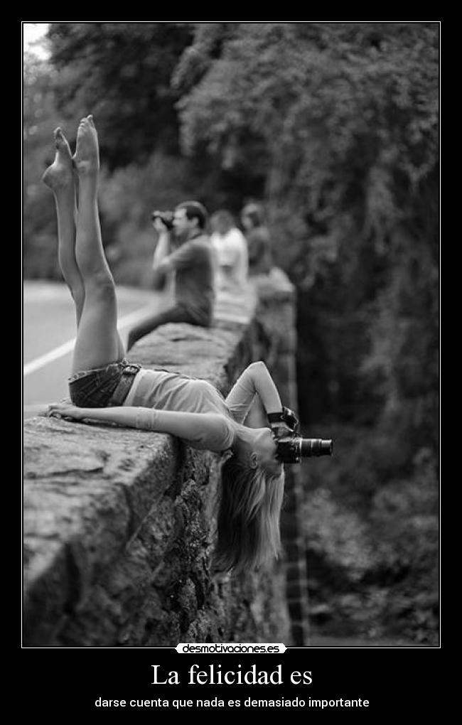 La felicidad es - darse cuenta que nada es demasiado importante