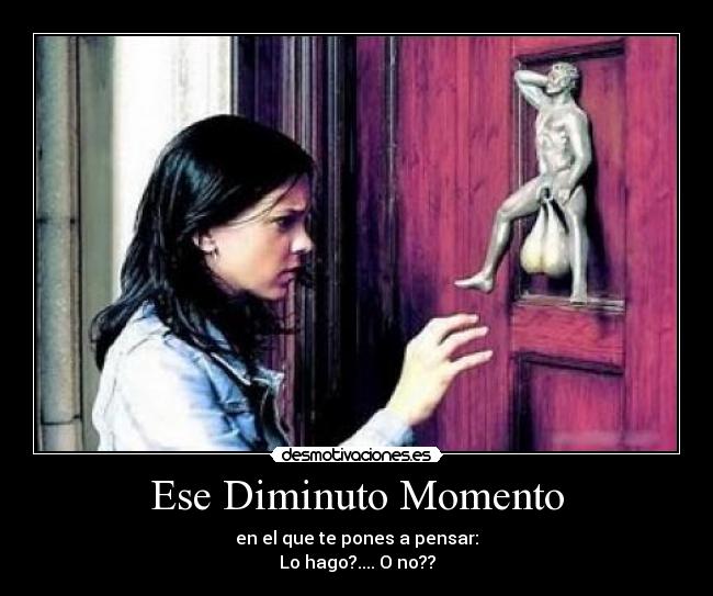 Ese Diminuto Momento - en el que te pones a pensar:
Lo hago?.... O no??