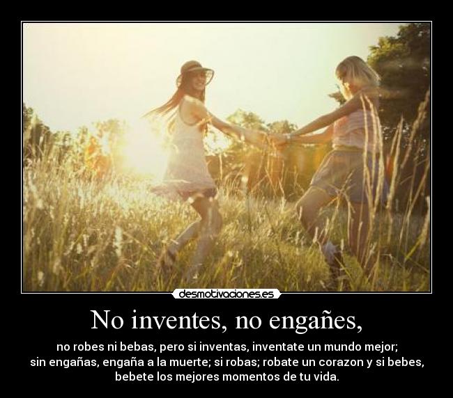 No inventes, no engañes, - no robes ni bebas, pero si inventas, inventate un mundo mejor;
sin engañas, engaña a la muerte; si robas; robate un corazon y si bebes,
bebete los mejores momentos de tu vida.