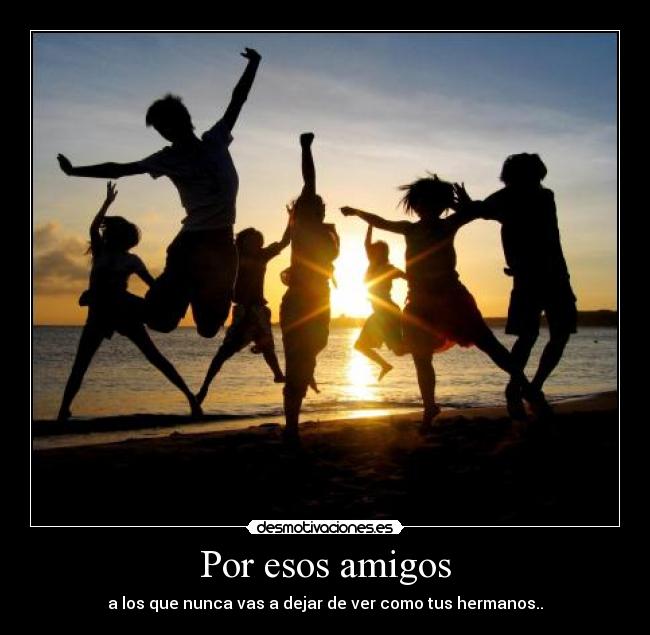 Por esos amigos - a los que nunca vas a dejar de ver como tus hermanos..