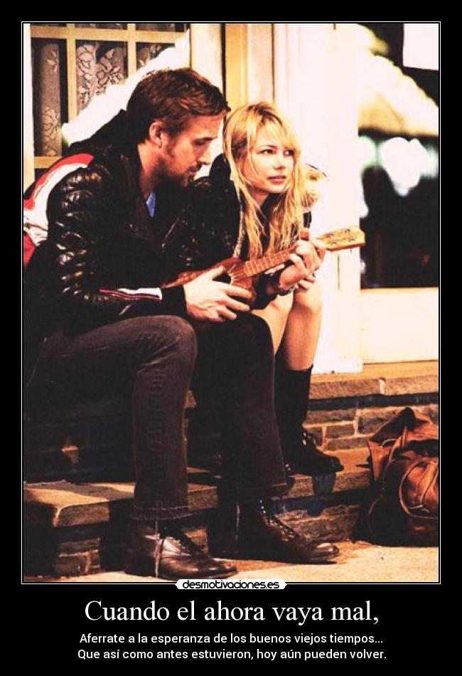 Cuando el ahora vaya mal, - Aferrate a la esperanza de los buenos viejos tiempos...
Que así como antes estuvieron, hoy aún pueden volver.