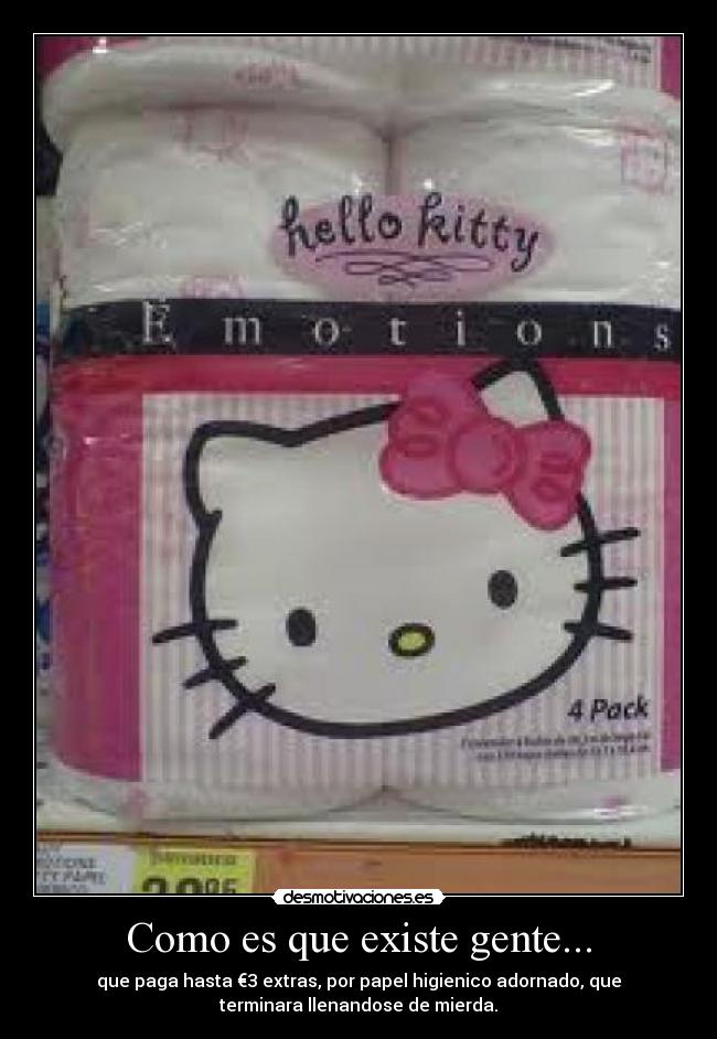 Como es que existe gente... - que paga hasta €3 extras, por papel higienico adornado, que
terminara llenandose de mierda.