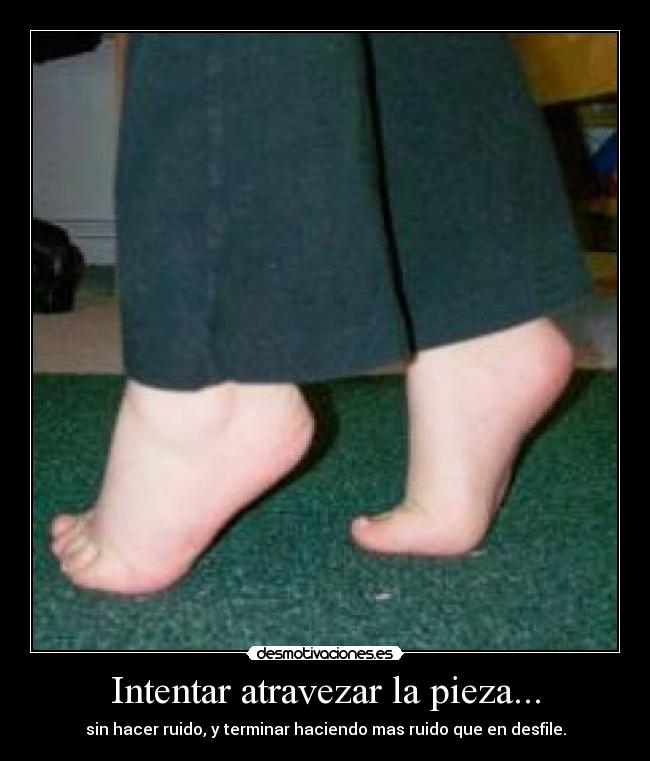 Intentar atravezar la pieza... - sin hacer ruido, y terminar haciendo mas ruido que en desfile.