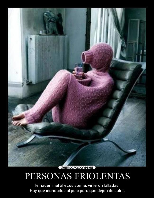 PERSONAS FRIOLENTAS - le hacen mal al ecosistema, vinieron falladas.
Hay que mandarlas al polo para que dejen de sufrir.
