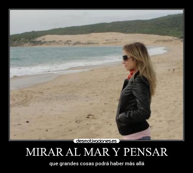 MIRAR AL MAR Y PENSAR - que grandes cosas podrá haber más allá