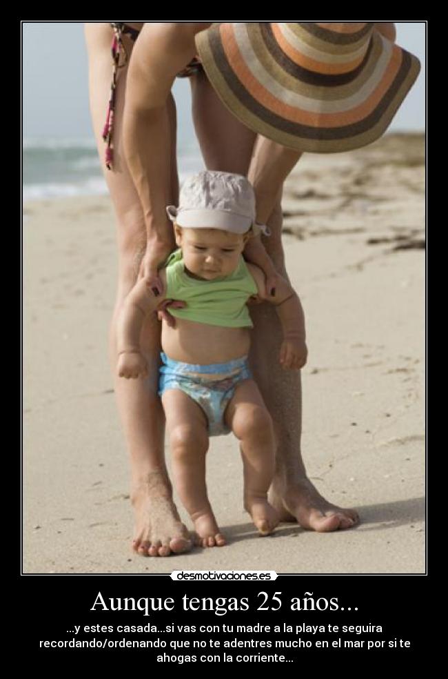 Aunque tengas 25 años... - ...y estes casada...si vas con tu madre a la playa te seguira
recordando/ordenando que no te adentres mucho en el mar por si te
ahogas con la corriente...