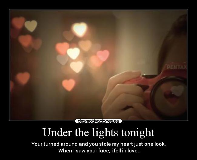 Under the lights tonight - Your turned around and you stole my heart just one look.
When I saw your face, i fell in love.