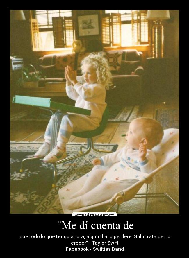 Me dí cuenta de - que todo lo que tengo ahora, algún día lo perderé. Solo trata de no
crecer - Taylor Swift
Facebook - Swifties Band
