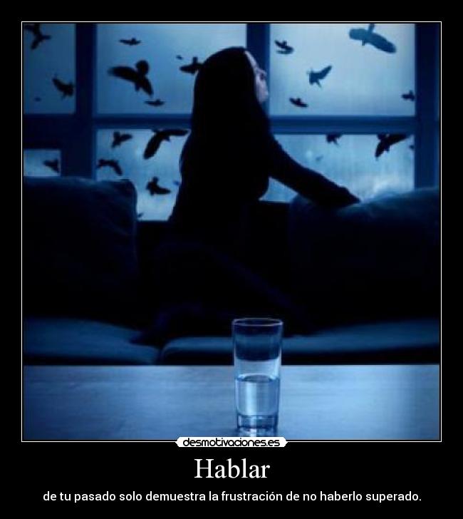 Hablar - de tu pasado solo demuestra la frustración de no haberlo superado.