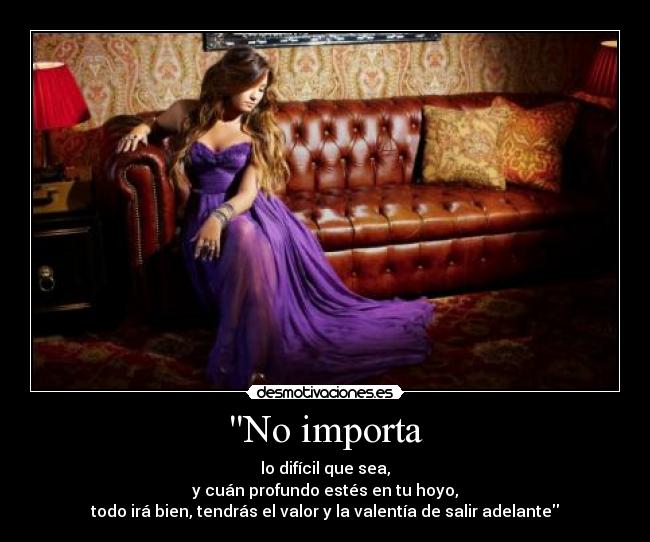 No importa - lo difícil que sea,
y cuán profundo estés en tu hoyo,
todo irá bien, tendrás el valor y la valentía de salir adelante