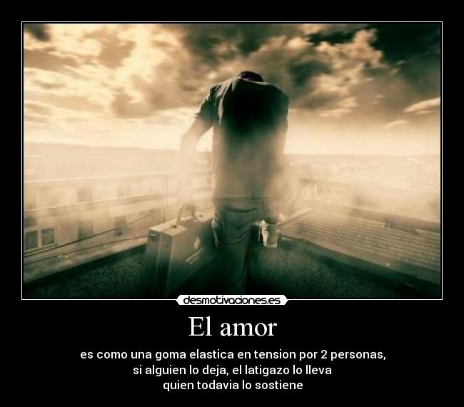 El amor - es como una goma elastica en tension por 2 personas,
si alguien lo deja, el latigazo lo lleva
quien todavia lo sostiene