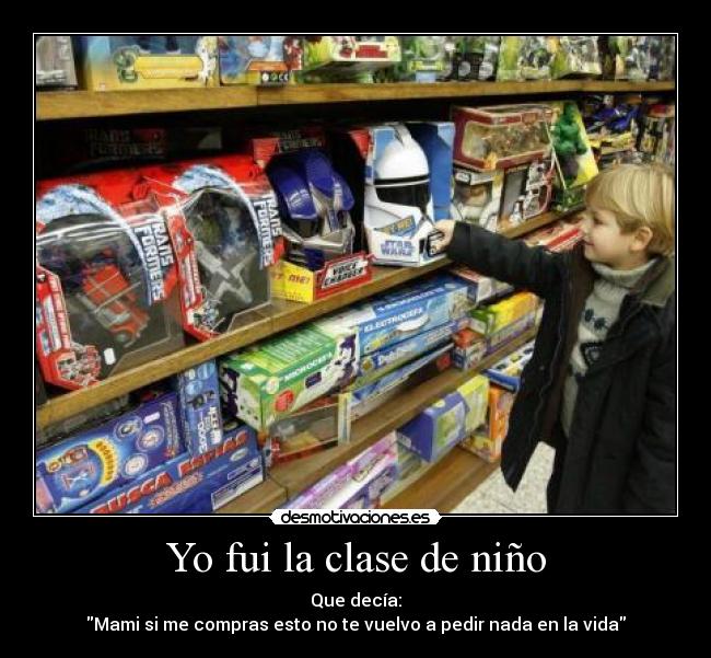 Yo fui la clase de niño - Que decía:
Mami si me compras esto no te vuelvo a pedir nada en la vida