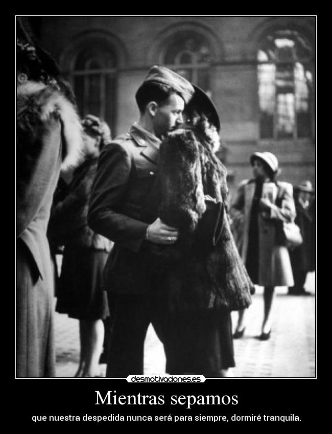 Mientras sepamos - que nuestra despedida nunca será para siempre, dormiré tranquila.