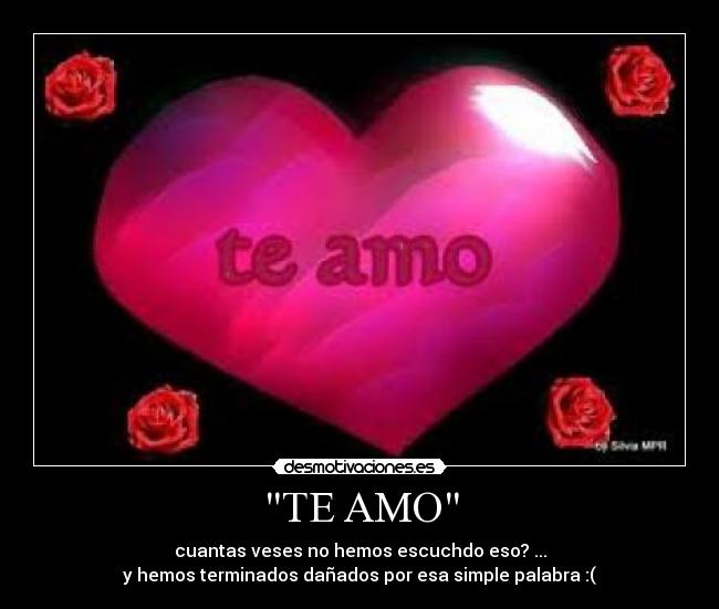 TE AMO - cuantas veses no hemos escuchdo eso? ...
y hemos terminados dañados por esa simple palabra :(