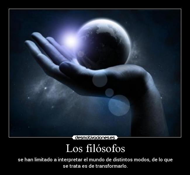 Los filósofos - se han limitado a interpretar el mundo de distintos modos, de lo que
se trata es de transformarlo.