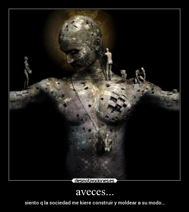 aveces... - siento q la sociedad me kiere construir y moldear a su modo...