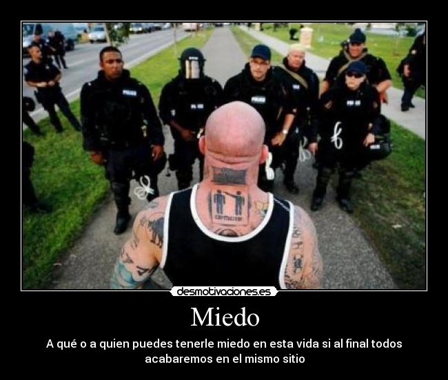 Miedo - A qué o a quien puedes tenerle miedo en esta vida si al final todos
acabaremos en el mismo sitio