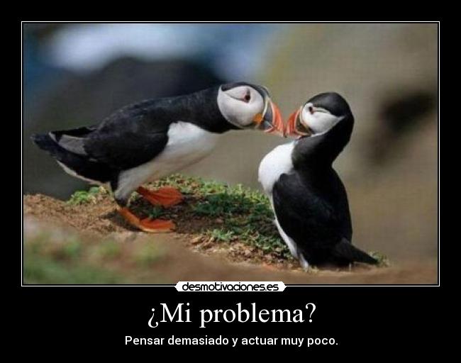 ¿Mi problema? - Pensar demasiado y actuar muy poco.
