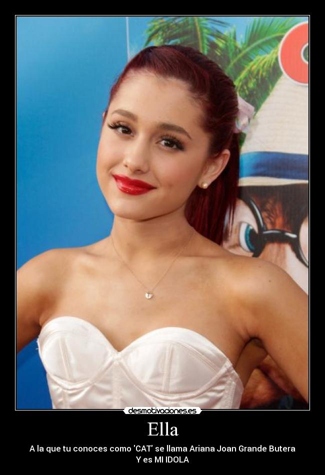 Ella - A la que tu conoces como CAT se llama Ariana Joan Grande Butera
Y es MI IDOLA♥
