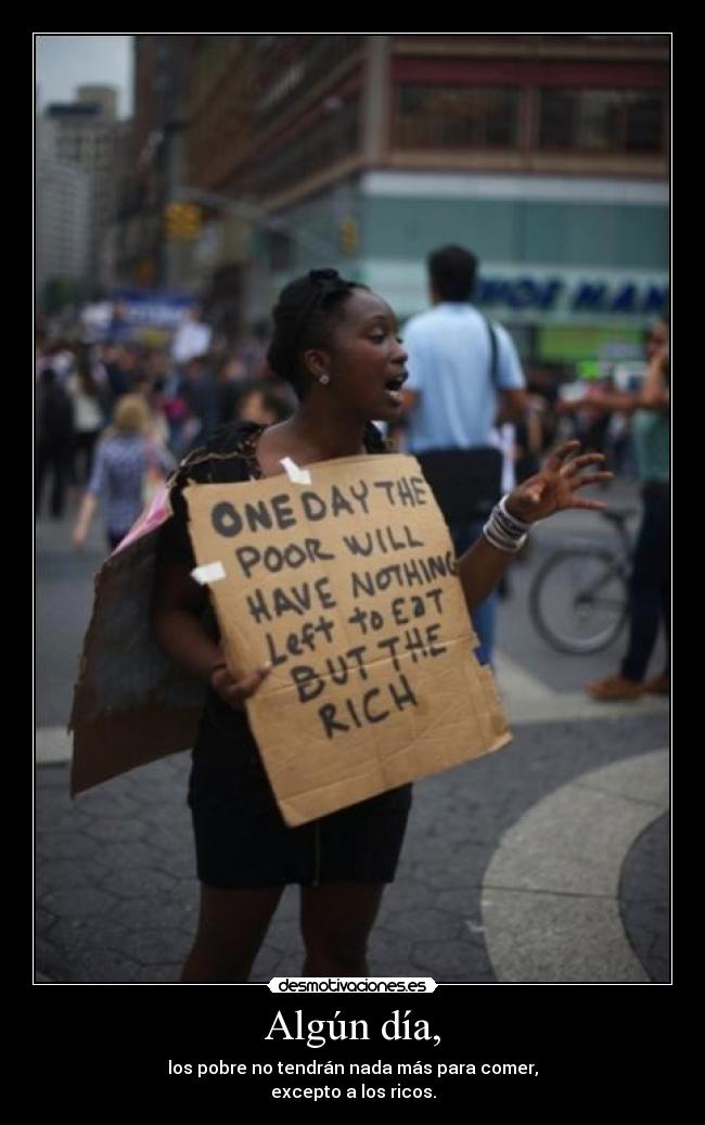 Algún día, - los pobre no tendrán nada más para comer,
excepto a los ricos.
