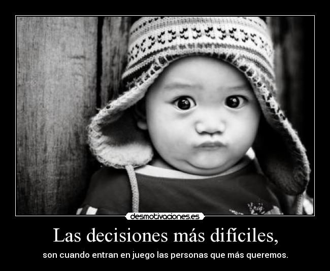 Las decisiones más difíciles, - son cuando entran en juego las personas que más queremos.