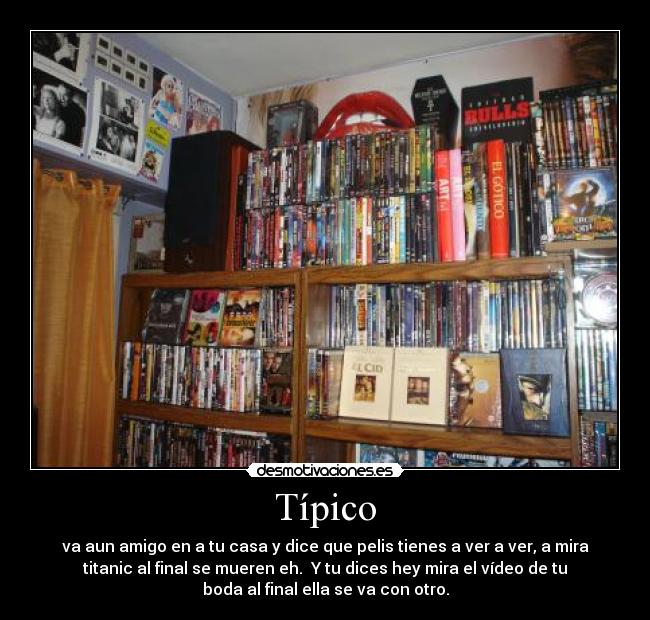 Típico - va aun amigo en a tu casa y dice que pelis tienes a ver a ver, a mira
titanic al final se mueren eh. Y tu dices hey mira el vídeo de tu
boda al final ella se va con otro.
