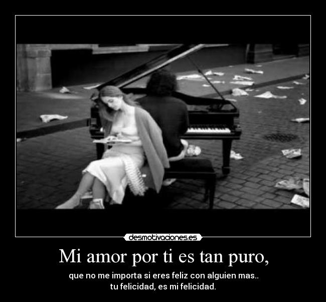 Mi amor por ti es tan puro, - que no me importa si eres feliz con alguien mas..
tu felicidad, es mi felicidad.