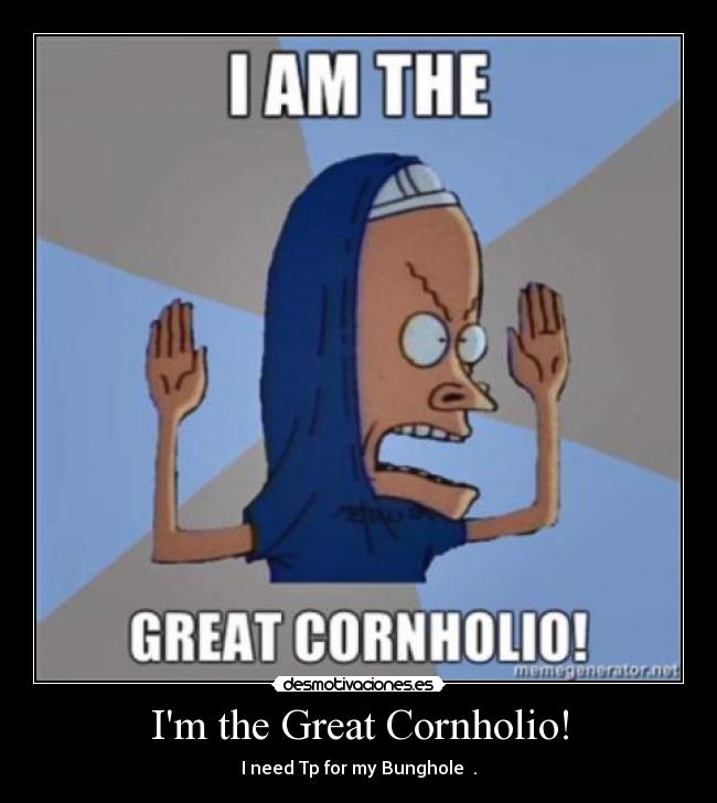 Im the Great Cornholio! -