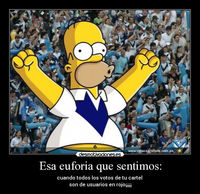 Esa euforia que sentimos: - cuando todos los votos de tu cartel
son de usuarios en rojo¡¡¡¡¡