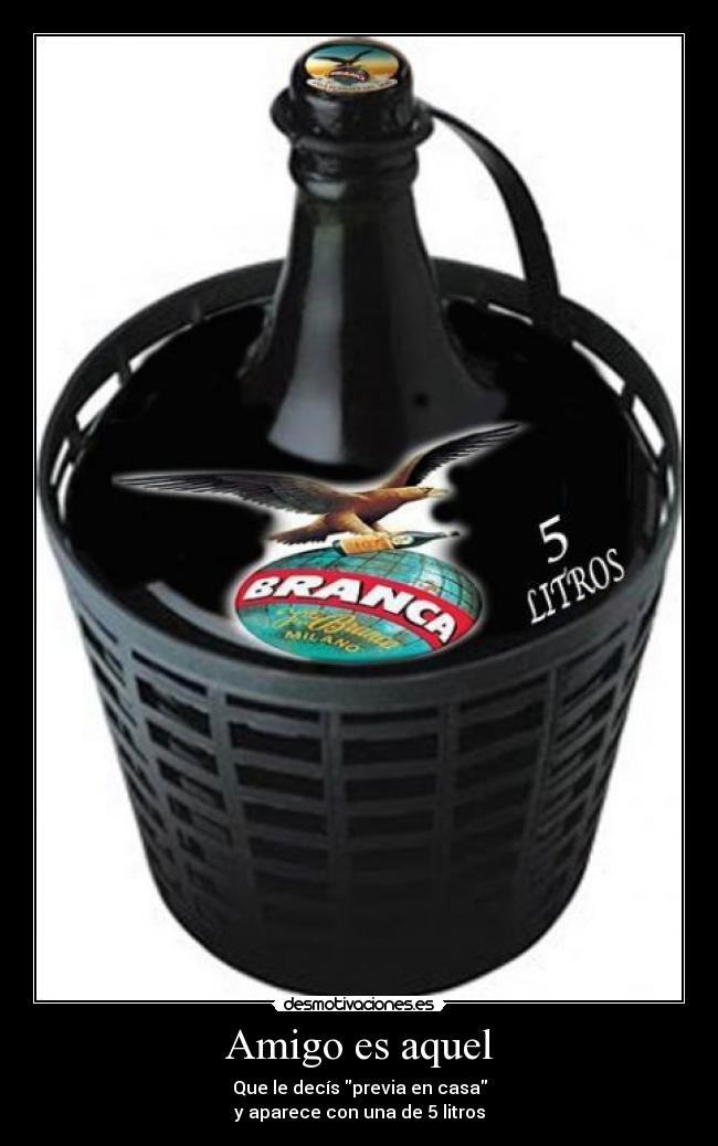 Amigo es aquel - Que le decís previa en casa
y aparece con una de 5 litros